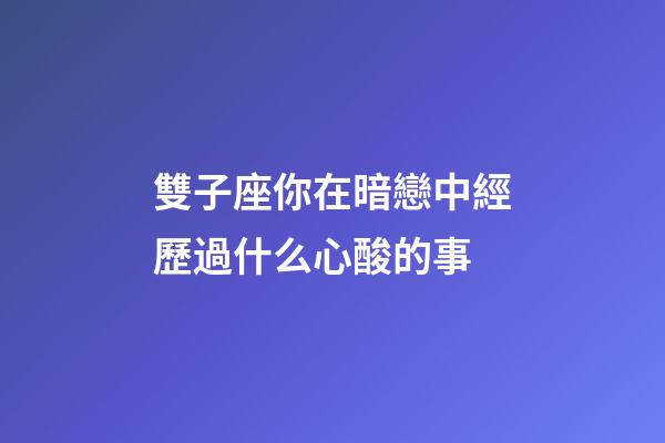 雙子座你在暗戀中經歷過什么心酸的事-第1張-星座運勢-玄機派
