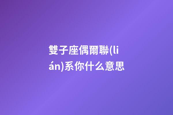 雙子座偶爾聯(lián)系你什么意思-第1張-星座運(yùn)勢(shì)-玄機(jī)派