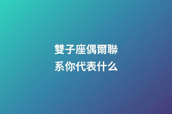 雙子座偶爾聯系你代表什么-第1張-星座運勢-玄機派