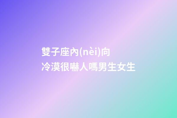 雙子座內(nèi)向冷漠很嚇人嗎男生女生-第1張-星座運(yùn)勢-玄機(jī)派
