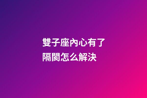 雙子座內心有了隔閡怎么解決