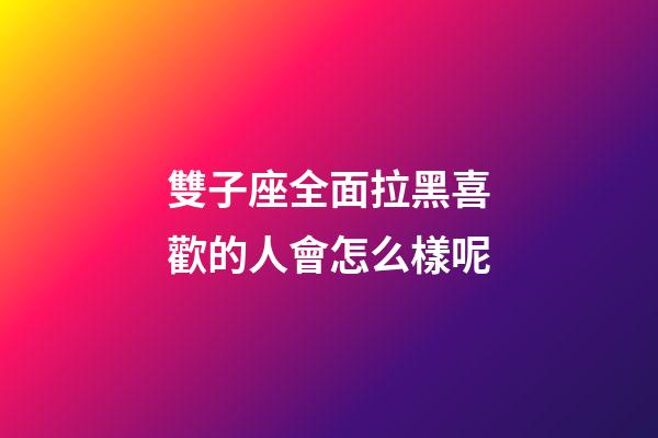 雙子座全面拉黑喜歡的人會怎么樣呢-第1張-星座運勢-玄機派