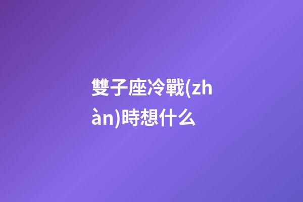 雙子座冷戰(zhàn)時想什么-第1張-星座運勢-玄機派