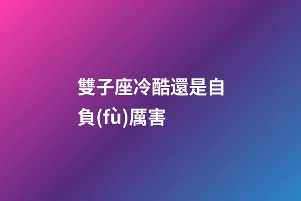 雙子座冷酷還是自負(fù)厲害-第1張-星座運(yùn)勢-玄機(jī)派