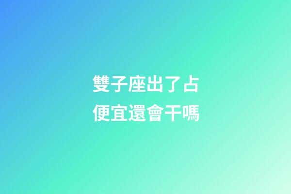 雙子座出了占便宜還會干嗎-第1張-星座運勢-玄機派