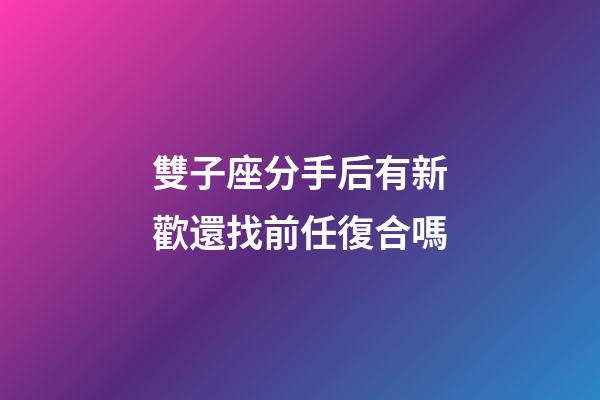 雙子座分手后有新歡還找前任復合嗎-第1張-星座運勢-玄機派