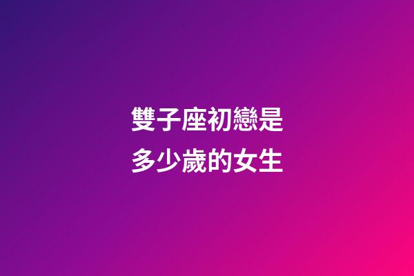 雙子座初戀是多少歲的女生-第1張-星座運勢-玄機派