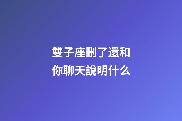 雙子座刪了還和你聊天說明什么-第1張-星座運(yùn)勢(shì)-玄機(jī)派