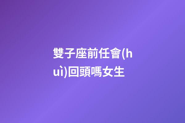 雙子座前任會(huì)回頭嗎女生-第1張-星座運(yùn)勢-玄機(jī)派