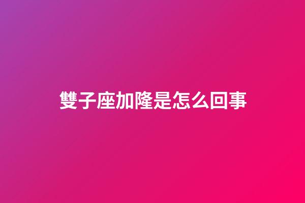 雙子座加隆是怎么回事