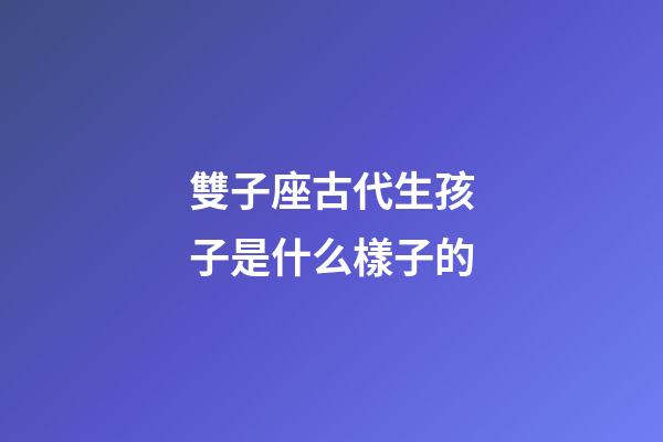 雙子座古代生孩子是什么樣子的-第1張-星座運勢-玄機派