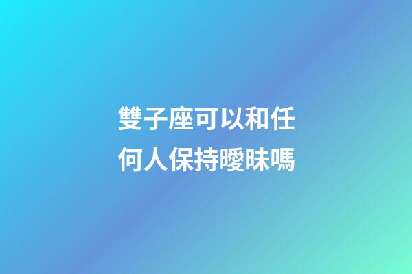 雙子座可以和任何人保持曖昧嗎-第1張-星座運勢-玄機派