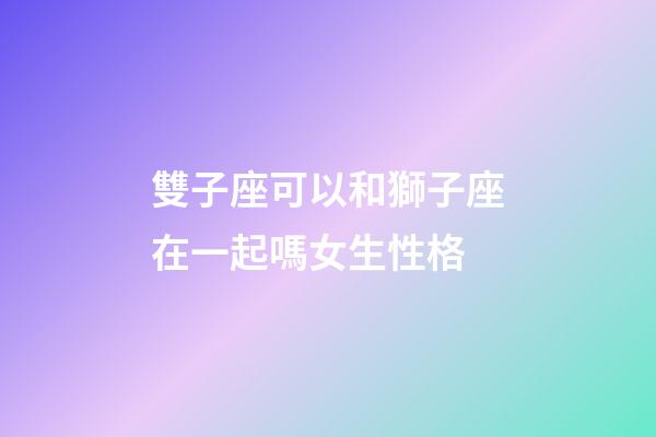 雙子座可以和獅子座在一起嗎女生性格-第1張-星座運勢-玄機派