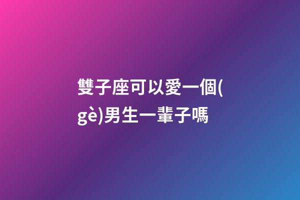 雙子座可以愛一個(gè)男生一輩子嗎-第1張-星座運(yùn)勢(shì)-玄機(jī)派