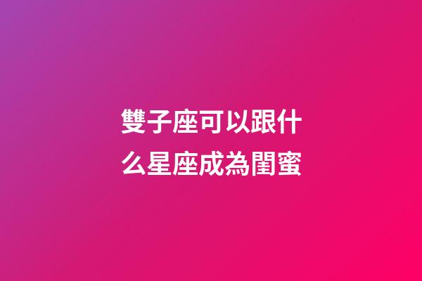 雙子座可以跟什么星座成為閨蜜-第1張-星座運勢-玄機派