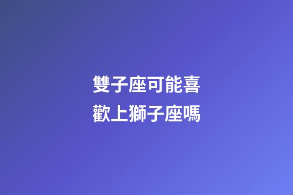 雙子座可能喜歡上獅子座嗎-第1張-星座運勢-玄機派