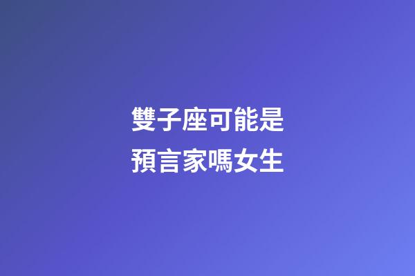 雙子座可能是預言家嗎女生-第1張-星座運勢-玄機派