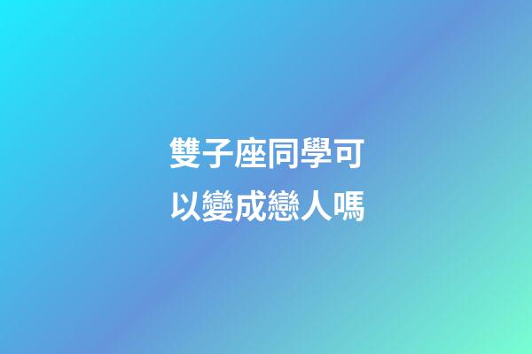 雙子座同學可以變成戀人嗎-第1張-星座運勢-玄機派