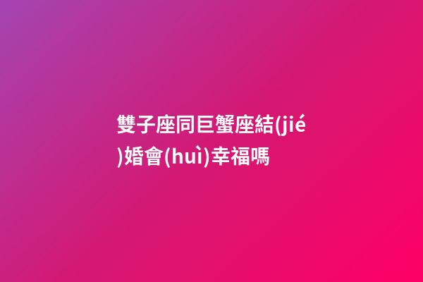 雙子座同巨蟹座結(jié)婚會(huì)幸福嗎-第1張-星座運(yùn)勢(shì)-玄機(jī)派