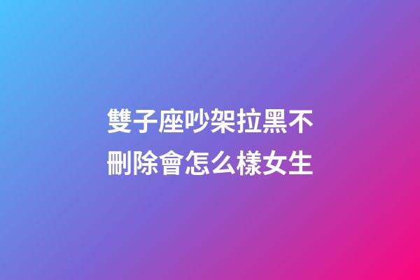 雙子座吵架拉黑不刪除會怎么樣女生-第1張-星座運勢-玄機派