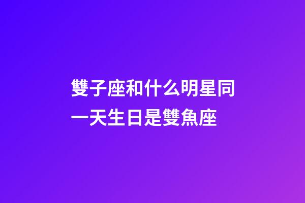 雙子座和什么明星同一天生日是雙魚座-第1張-星座運勢-玄機派