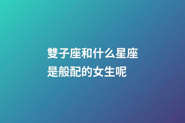 雙子座和什么星座是般配的女生呢-第1張-星座運勢-玄機派