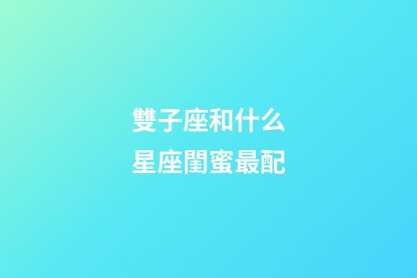 雙子座和什么星座閨蜜最配-第1張-星座運勢-玄機派