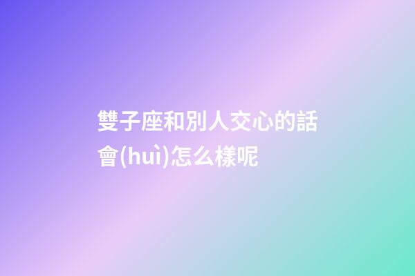 雙子座和別人交心的話會(huì)怎么樣呢-第1張-星座運(yùn)勢(shì)-玄機(jī)派