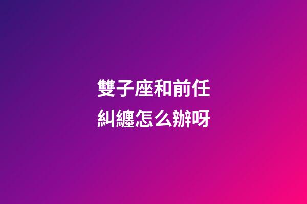 雙子座和前任糾纏怎么辦呀-第1張-星座運勢-玄機派