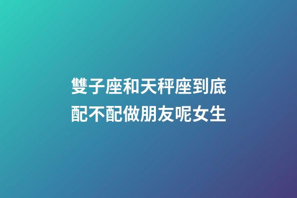 雙子座和天秤座到底配不配做朋友呢女生-第1張-星座運勢-玄機派