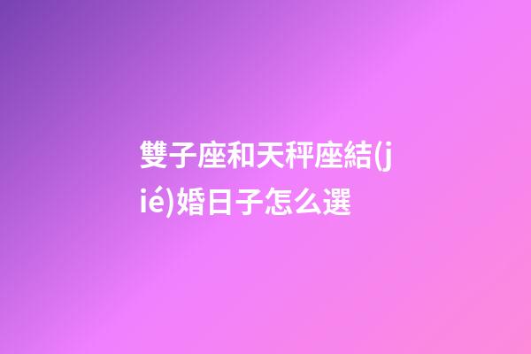 雙子座和天秤座結(jié)婚日子怎么選