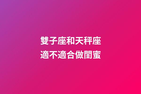 雙子座和天秤座適不適合做閨蜜-第1張-星座運勢-玄機派