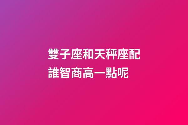 雙子座和天秤座配誰智商高一點呢-第1張-星座運勢-玄機派