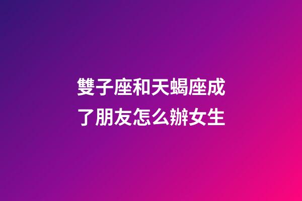 雙子座和天蝎座成了朋友怎么辦女生-第1張-星座運勢-玄機派