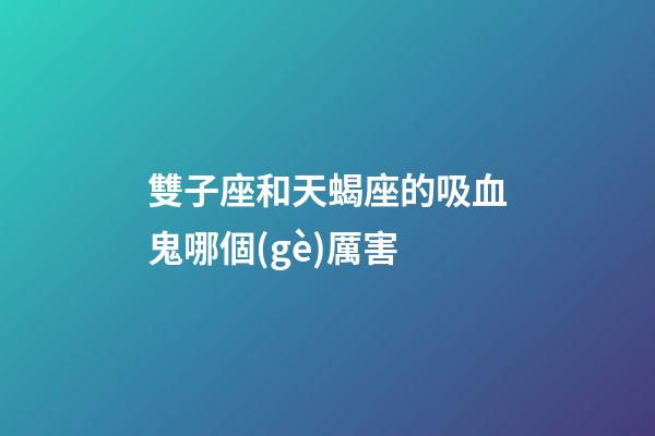 雙子座和天蝎座的吸血鬼哪個(gè)厲害