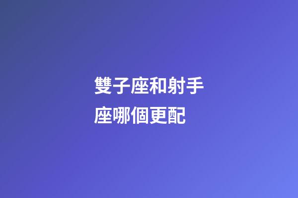 雙子座和射手座哪個更配-第1張-星座運勢-玄機派