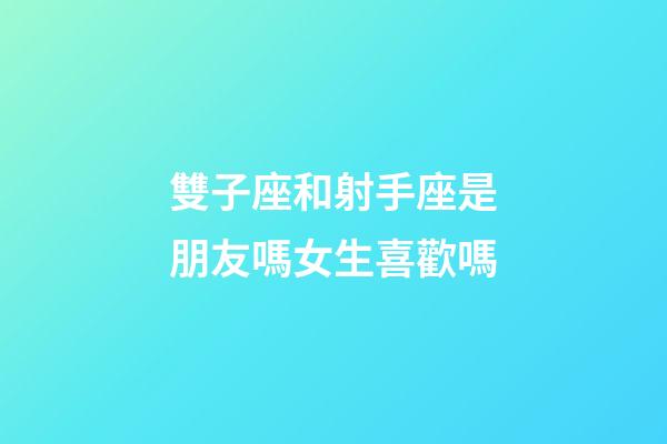 雙子座和射手座是朋友嗎女生喜歡嗎-第1張-星座運勢-玄機派