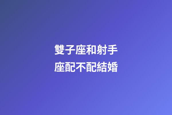 雙子座和射手座配不配結婚-第1張-星座運勢-玄機派