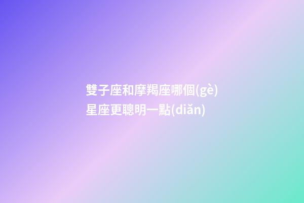雙子座和摩羯座哪個(gè)星座更聰明一點(diǎn)-第1張-星座運(yùn)勢(shì)-玄機(jī)派