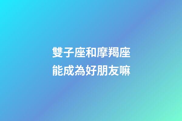 雙子座和摩羯座能成為好朋友嘛-第1張-星座運勢-玄機派
