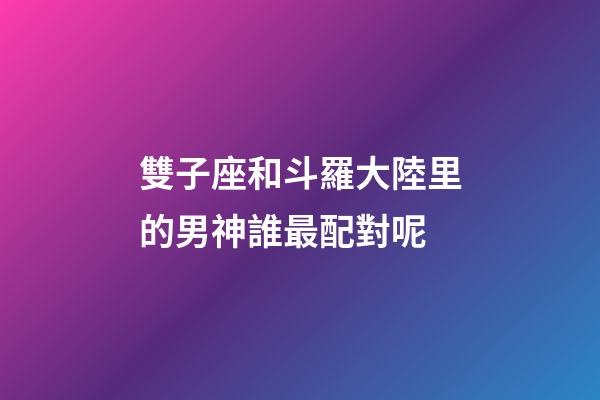 雙子座和斗羅大陸里的男神誰最配對呢-第1張-星座運勢-玄機(jī)派