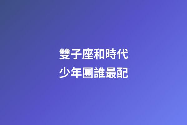 雙子座和時代少年團誰最配-第1張-星座運勢-玄機派