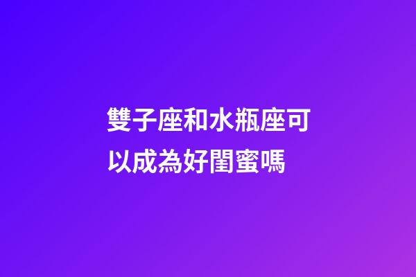雙子座和水瓶座可以成為好閨蜜嗎-第1張-星座運勢-玄機派