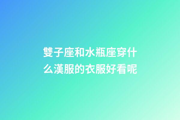 雙子座和水瓶座穿什么漢服的衣服好看呢-第1張-星座運勢-玄機派