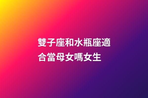 雙子座和水瓶座適合當母女嗎女生-第1張-星座運勢-玄機派