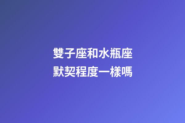 雙子座和水瓶座默契程度一樣嗎-第1張-星座運(yùn)勢(shì)-玄機(jī)派