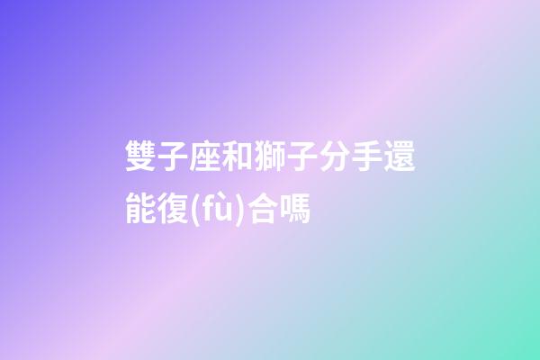 雙子座和獅子分手還能復(fù)合嗎-第1張-星座運(yùn)勢(shì)-玄機(jī)派