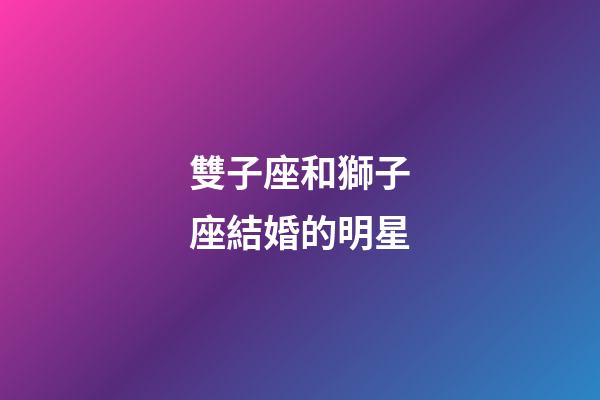 雙子座和獅子座結婚的明星-第1張-星座運勢-玄機派