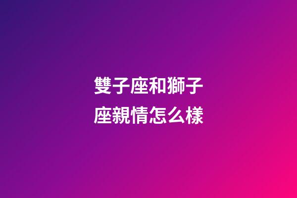 雙子座和獅子座親情怎么樣-第1張-星座運勢-玄機派