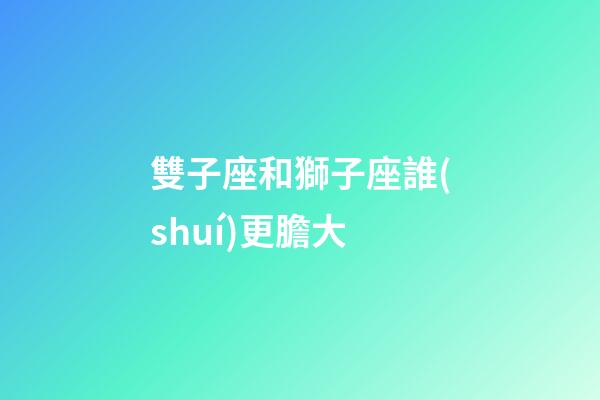 雙子座和獅子座誰(shuí)更膽大